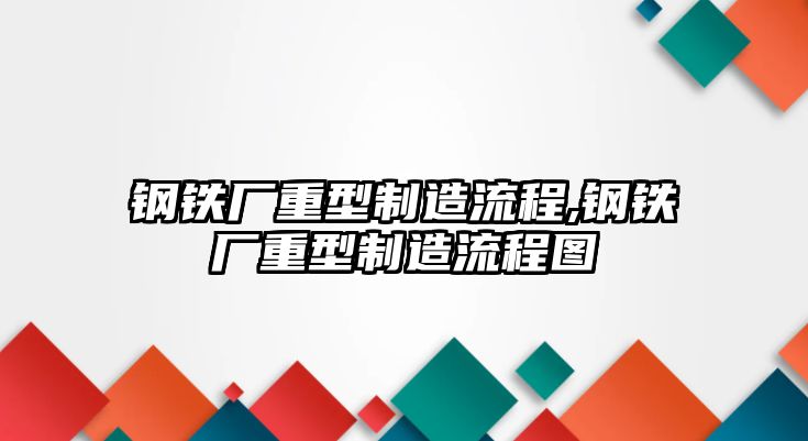 鋼鐵廠重型制造流程,鋼鐵廠重型制造流程圖