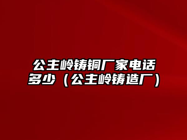 公主嶺鑄銅廠家電話多少（公主嶺鑄造廠）