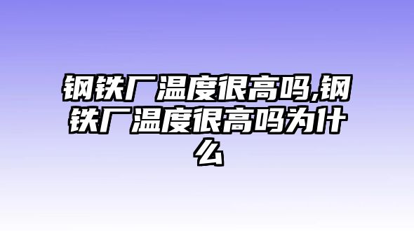 鋼鐵廠溫度很高嗎,鋼鐵廠溫度很高嗎為什么