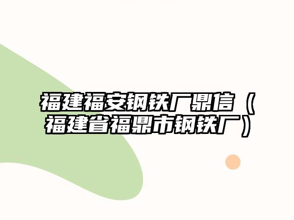 福建福安鋼鐵廠鼎信（福建省福鼎市鋼鐵廠）