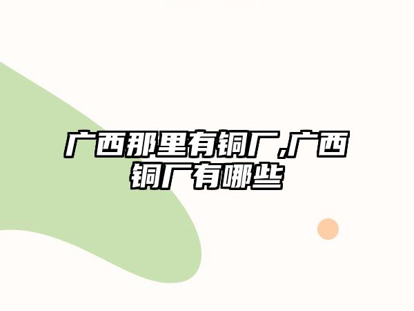 廣西那里有銅廠,廣西銅廠有哪些