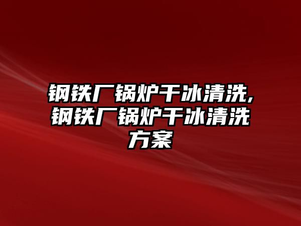 鋼鐵廠鍋爐干冰清洗,鋼鐵廠鍋爐干冰清洗方案