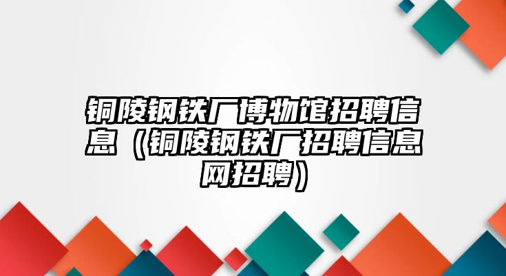 銅陵鋼鐵廠博物館招聘信息（銅陵鋼鐵廠招聘信息網招聘）