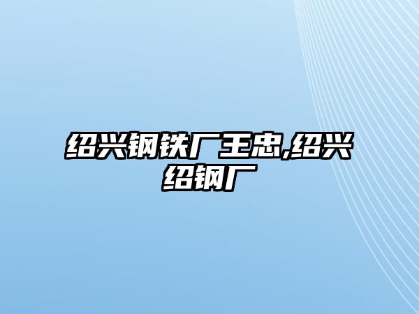 紹興鋼鐵廠王忠,紹興紹鋼廠