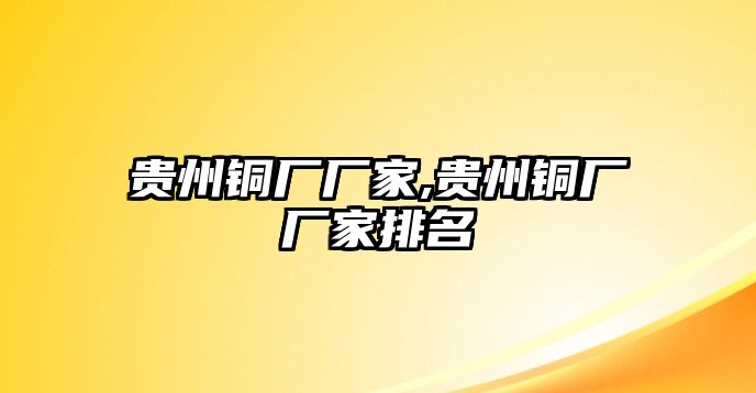 貴州銅廠廠家,貴州銅廠廠家排名