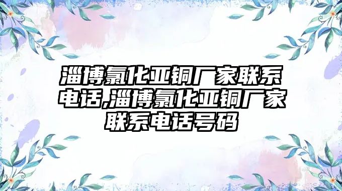 淄博氯化亞銅廠家聯(lián)系電話,淄博氯化亞銅廠家聯(lián)系電話號碼