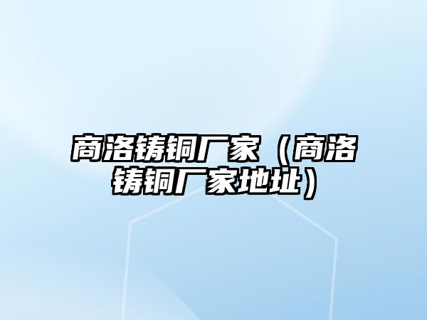 商洛鑄銅廠家（商洛鑄銅廠家地址）