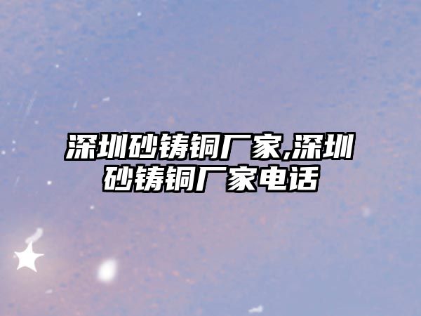 深圳砂鑄銅廠家,深圳砂鑄銅廠家電話