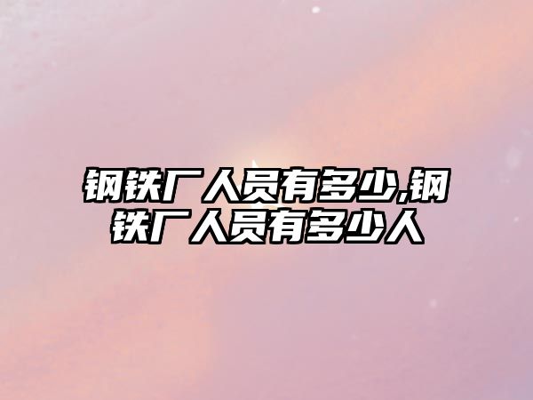 鋼鐵廠人員有多少,鋼鐵廠人員有多少人