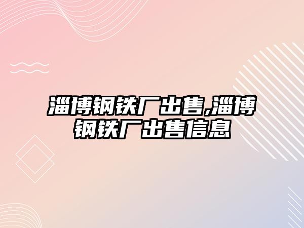 淄博鋼鐵廠出售,淄博鋼鐵廠出售信息