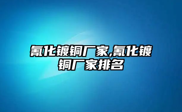 氰化鍍銅廠家,氰化鍍銅廠家排名