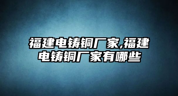 福建電鑄銅廠家,福建電鑄銅廠家有哪些