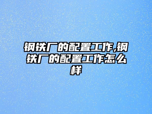 鋼鐵廠的配置工作,鋼鐵廠的配置工作怎么樣