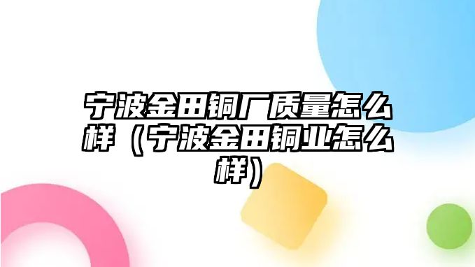 寧波金田銅廠質量怎么樣（寧波金田銅業(yè)怎么樣）