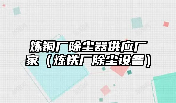 煉銅廠除塵器供應(yīng)廠家（煉鐵廠除塵設(shè)備）