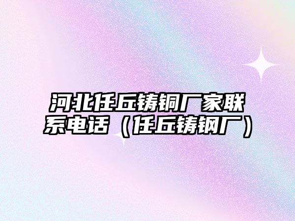 河北任丘鑄銅廠家聯(lián)系電話（任丘鑄鋼廠）