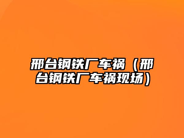 邢臺(tái)鋼鐵廠車禍（邢臺(tái)鋼鐵廠車禍現(xiàn)場(chǎng)）