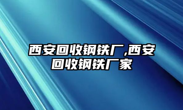 西安回收鋼鐵廠,西安回收鋼鐵廠家