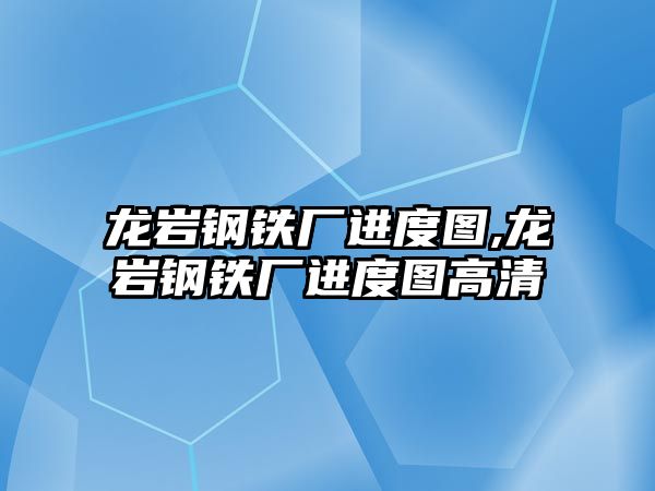 龍巖鋼鐵廠進度圖,龍巖鋼鐵廠進度圖高清