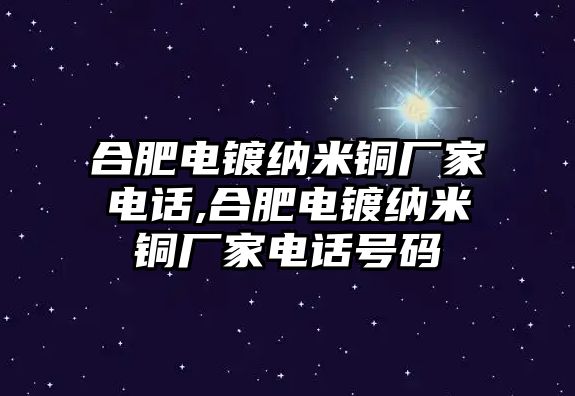 合肥電鍍納米銅廠家電話,合肥電鍍納米銅廠家電話號(hào)碼