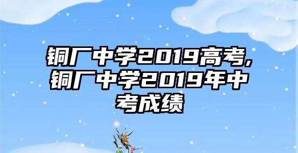 銅廠中學(xué)2019高考,銅廠中學(xué)2019年中考成績(jī)