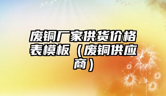 廢銅廠家供貨價(jià)格表模板（廢銅供應(yīng)商）