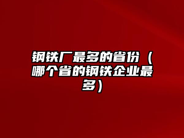 鋼鐵廠最多的省份（哪個省的鋼鐵企業(yè)最多）