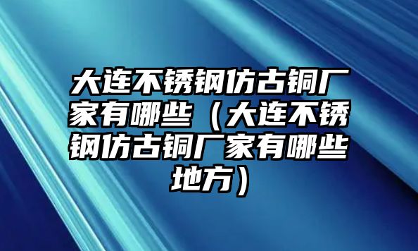 大連不銹鋼仿古銅廠家有哪些（大連不銹鋼仿古銅廠家有哪些地方）