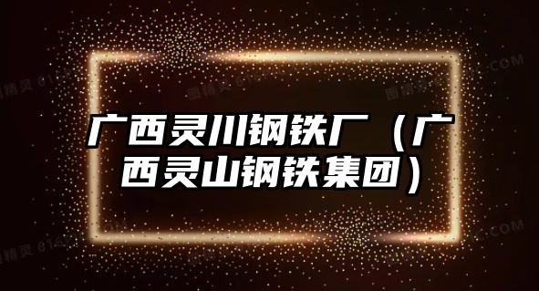 廣西靈川鋼鐵廠（廣西靈山鋼鐵集團）