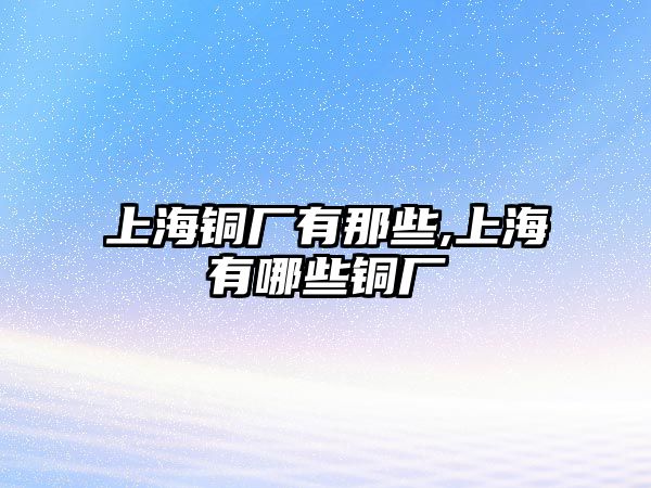 上海銅廠有那些,上海有哪些銅廠