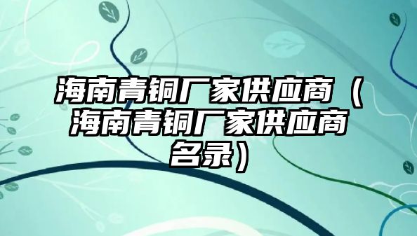 海南青銅廠家供應(yīng)商（海南青銅廠家供應(yīng)商名錄）