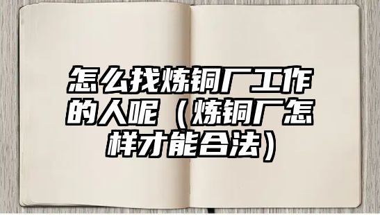 怎么找煉銅廠工作的人呢（煉銅廠怎樣才能合法）