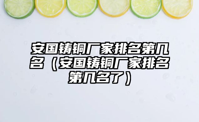 安國(guó)鑄銅廠家排名第幾名（安國(guó)鑄銅廠家排名第幾名了）