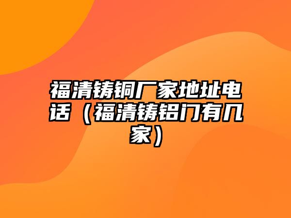 福清鑄銅廠家地址電話（福清鑄鋁門有幾家）