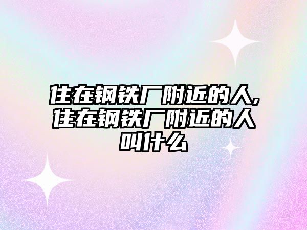 住在鋼鐵廠附近的人,住在鋼鐵廠附近的人叫什么