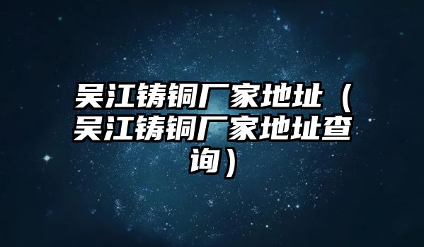 吳江鑄銅廠家地址（吳江鑄銅廠家地址查詢）