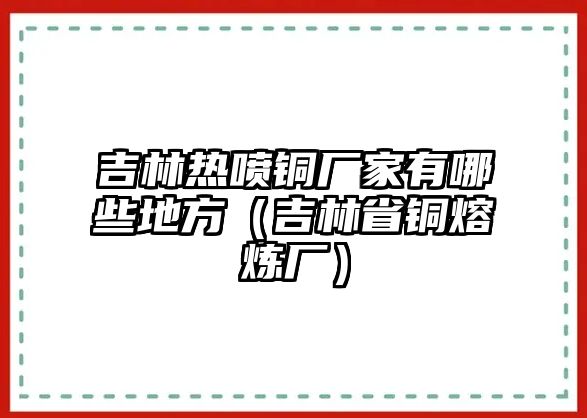 吉林熱噴銅廠家有哪些地方（吉林省銅熔煉廠）