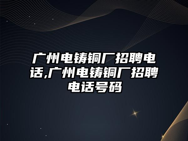 廣州電鑄銅廠招聘電話,廣州電鑄銅廠招聘電話號碼