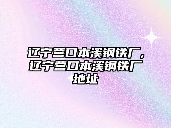 遼寧營(yíng)口本溪鋼鐵廠,遼寧營(yíng)口本溪鋼鐵廠地址