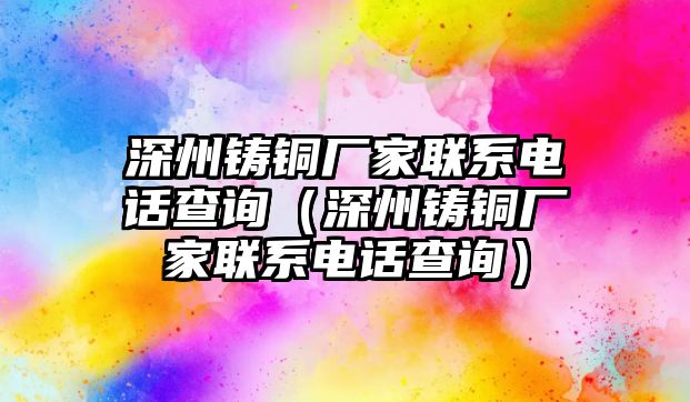 深州鑄銅廠家聯(lián)系電話查詢(xún)（深州鑄銅廠家聯(lián)系電話查詢(xún)）