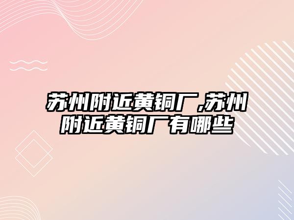 蘇州附近黃銅廠,蘇州附近黃銅廠有哪些