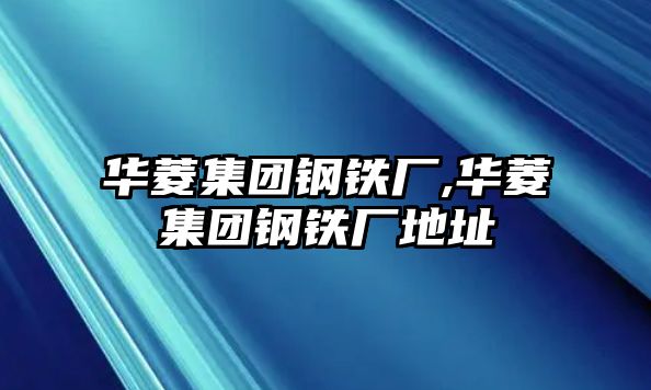 華菱集團(tuán)鋼鐵廠,華菱集團(tuán)鋼鐵廠地址