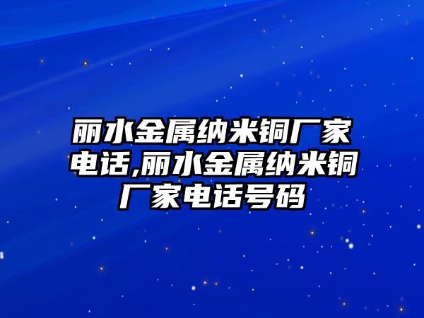 麗水金屬納米銅廠家電話,麗水金屬納米銅廠家電話號碼