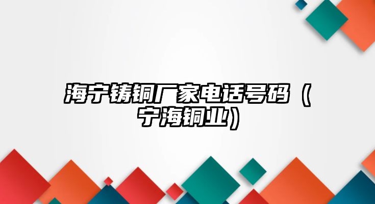 海寧鑄銅廠家電話號碼（寧海銅業(yè)）