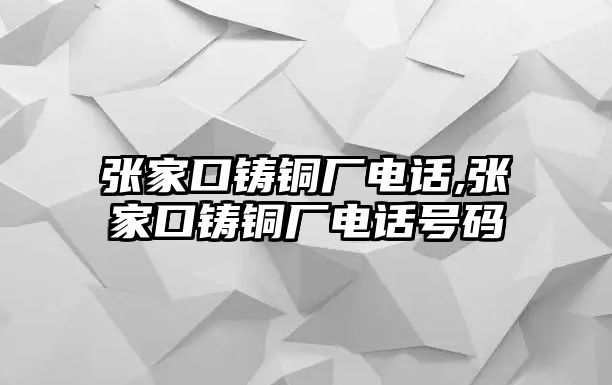 張家口鑄銅廠電話,張家口鑄銅廠電話號碼