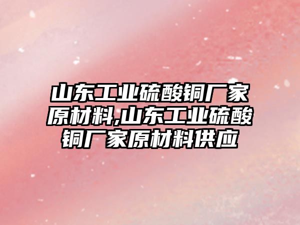 山東工業(yè)硫酸銅廠家原材料,山東工業(yè)硫酸銅廠家原材料供應