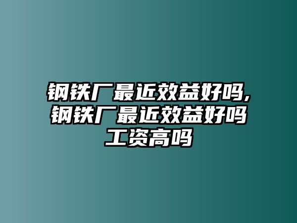 鋼鐵廠最近效益好嗎,鋼鐵廠最近效益好嗎工資高嗎