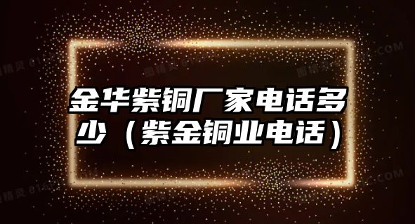 金華紫銅廠家電話多少（紫金銅業(yè)電話）