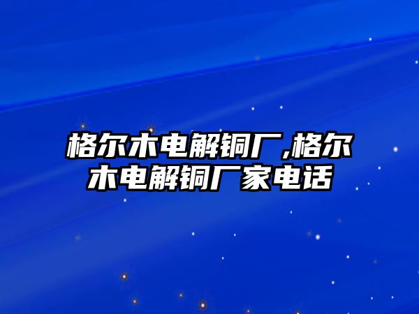 格爾木電解銅廠,格爾木電解銅廠家電話