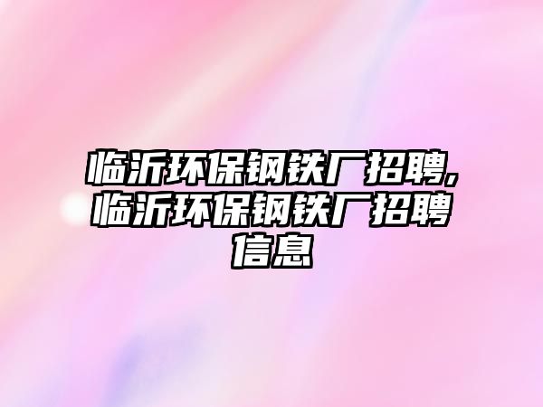 臨沂環(huán)保鋼鐵廠招聘,臨沂環(huán)保鋼鐵廠招聘信息